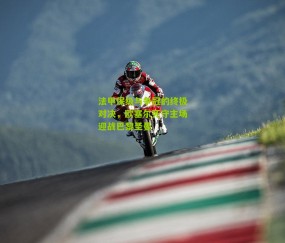 法甲保级与争冠的终极对决，欧塞尔死守主场迎战巴黎圣曼