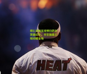 拜仁主场五球横扫萨尔茨堡红牛，卡尔独造三球闪耀全场