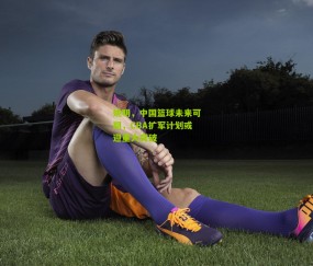 姚明,中国篮球未来可期,CBA扩军计划或迎重大突破