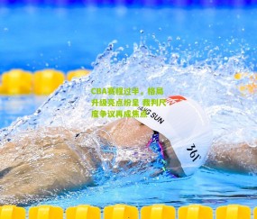 CBA赛程过半，格局升级亮点纷呈 裁判尺度争议再成焦点