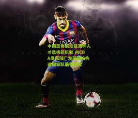 中国篮协启动亚洲杯人才选拔新机制 向CBA俱乐部广发英雄帖构建国家队最强阵容