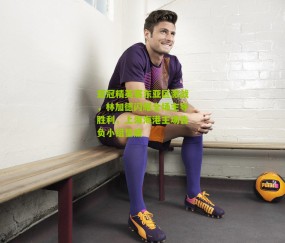 亚冠精英赛东亚区激战，林加德闪耀全场主导胜利，上海海港主场告负小组垫底