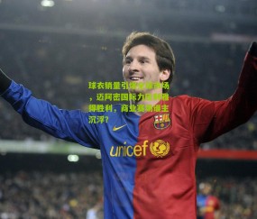 球衣销量引爆全球市场，迈阿密国际力压利雅得胜利，商业赛场谁主沉浮？