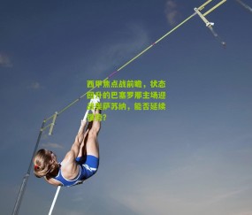 西甲焦点战前瞻，状态回升的巴塞罗那主场迎战奥萨苏纳，能否延续强势？