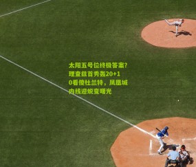 太阳五号位终极答案？理查兹首秀轰20+10看傻杜兰特，凤凰城内线迎蜕变曙光