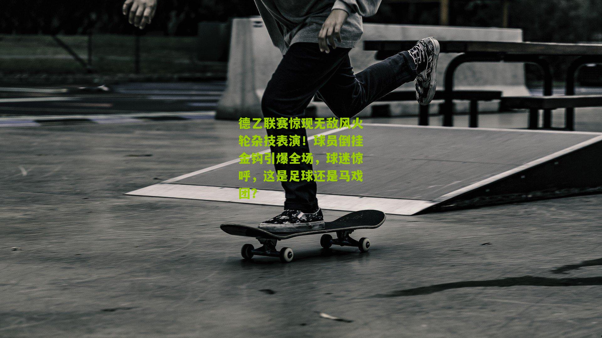 德乙联赛惊现无敌风火轮杂技表演!球员倒挂金钩引爆全场,球迷惊呼,这是足球还是马戏团?