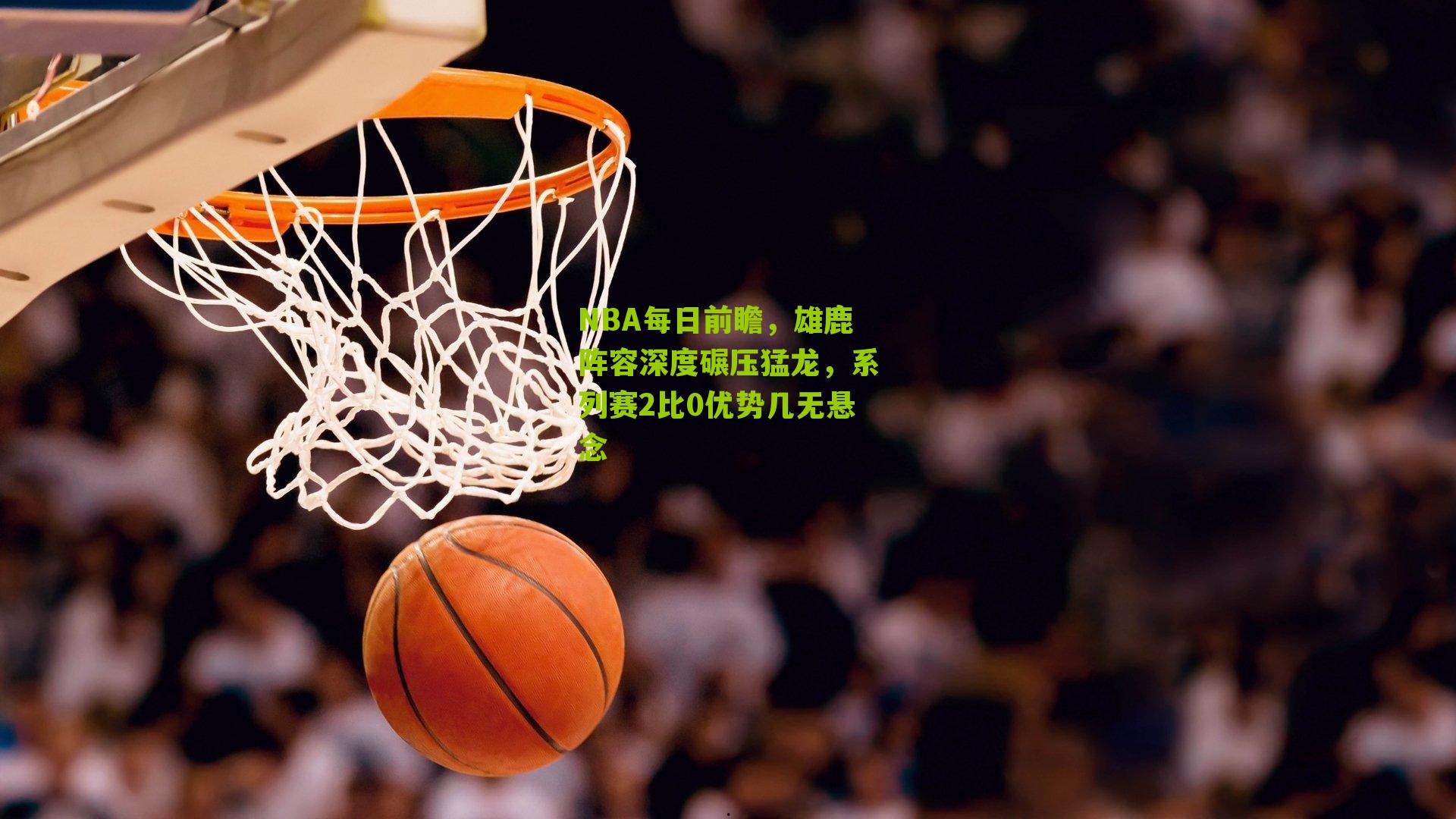 NBA每日前瞻,雄鹿阵容深度碾压猛龙,系列赛2比0优势几无悬念