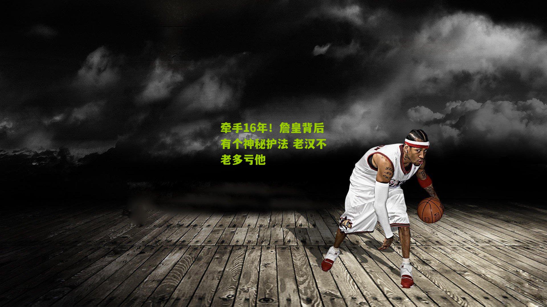 牵手16年!詹皇背后有个神秘护法 老汉不老多亏他
