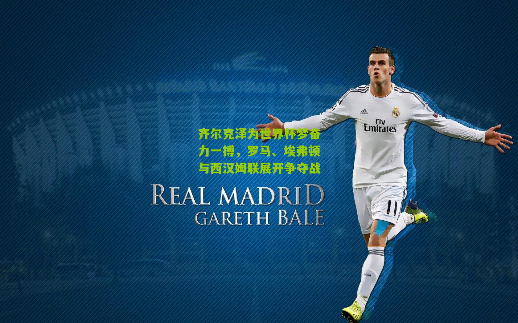 齐尔克泽为世界杯梦奋力一搏，罗马、埃弗顿与西汉姆联展开争夺战