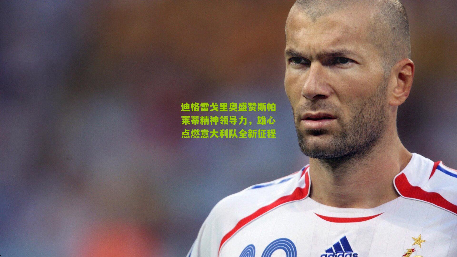 迪格雷戈里奥盛赞斯帕莱蒂精神领导力，雄心点燃意大利队全新征程