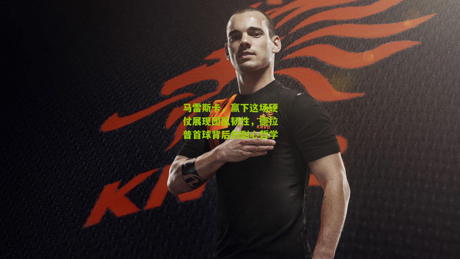 马雷斯卡，赢下这场硬仗展现团队韧性，德拉普首球背后的耐心哲学