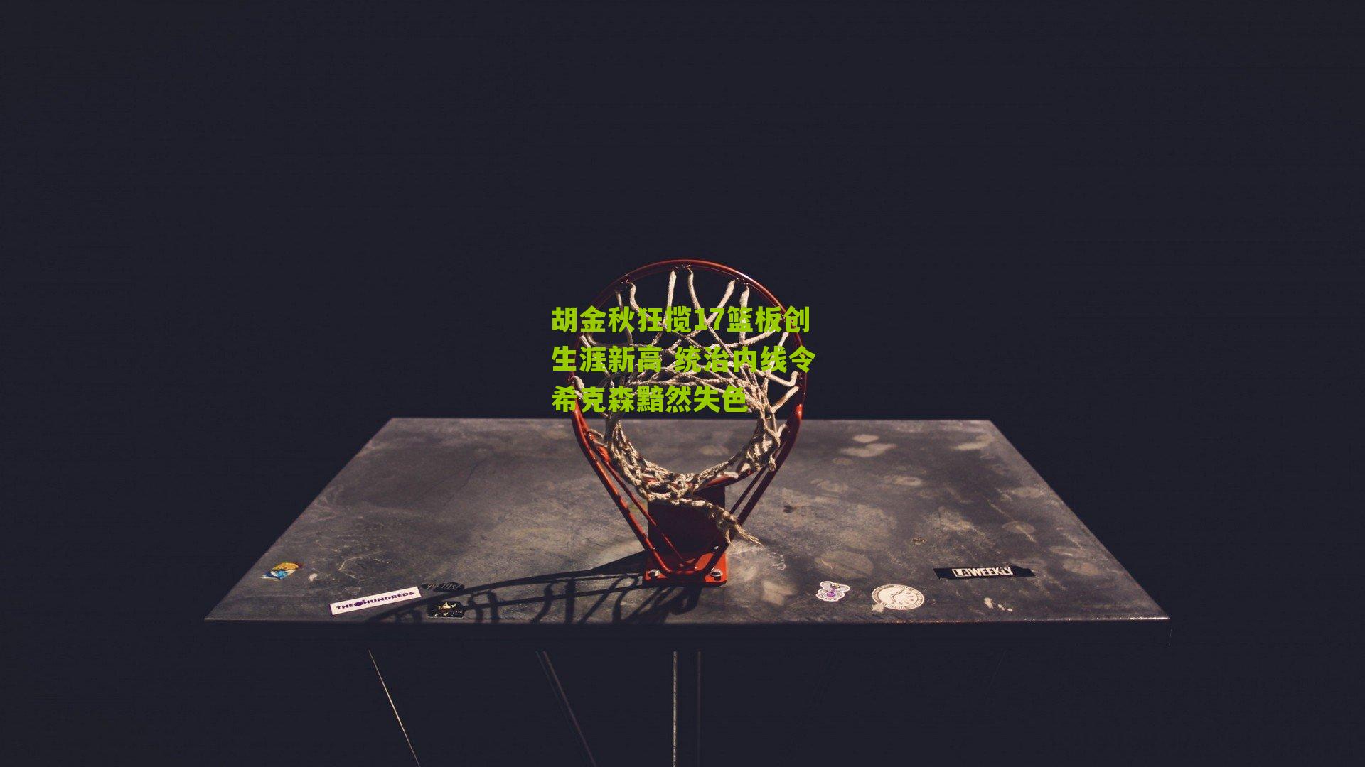 胡金秋狂揽17篮板创生涯新高 统治内线令希克森黯然失色