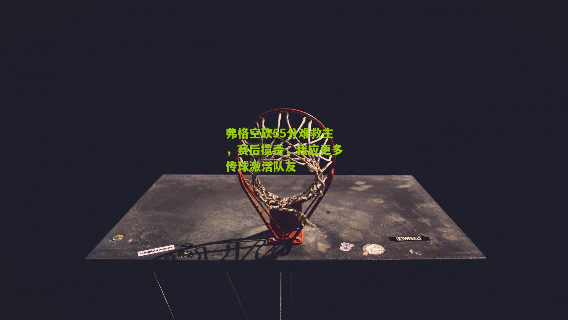 弗格空砍55分难救主，赛后揽责，我应更多传球激活队友