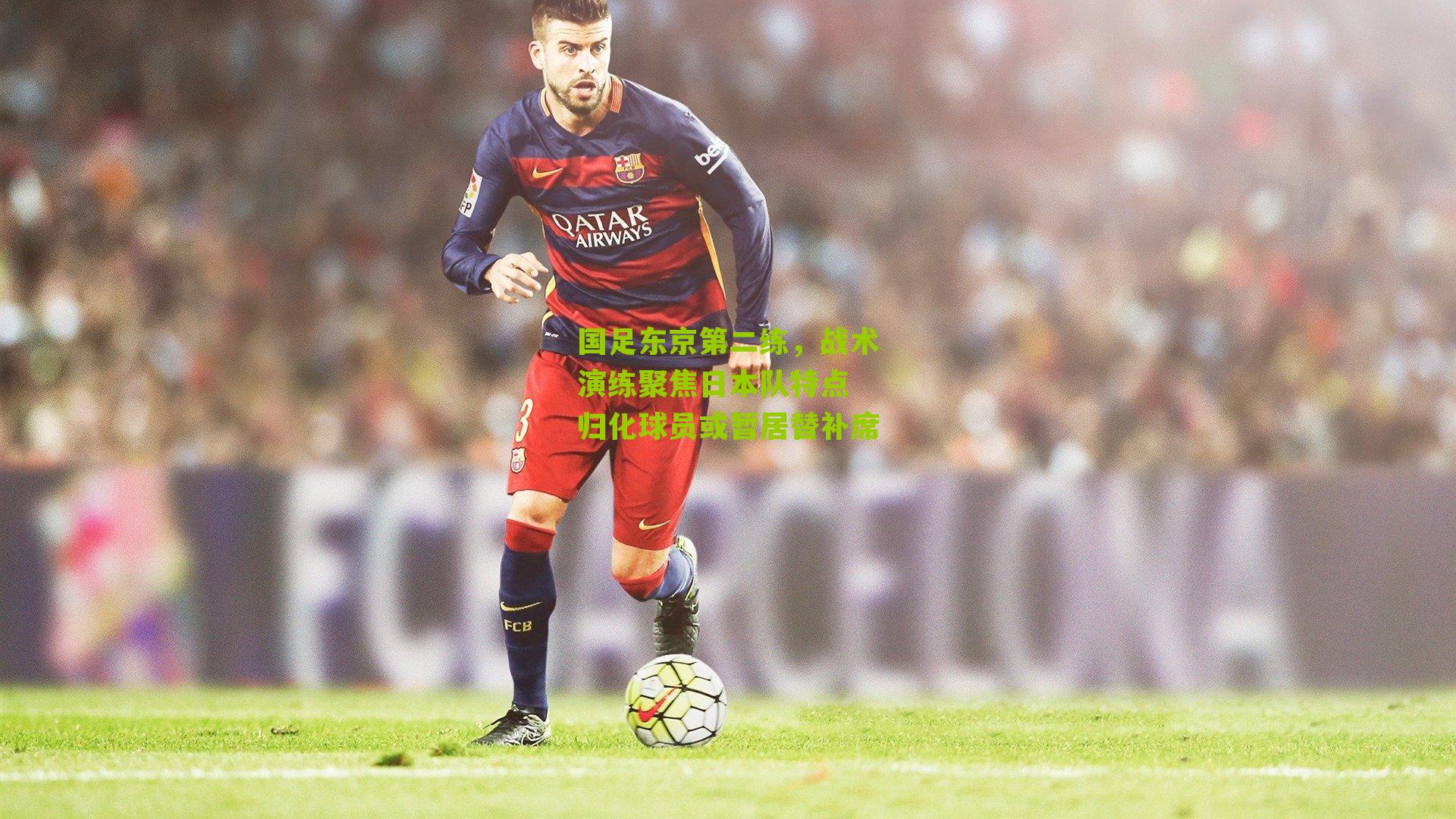 国足东京第二练，战术演练聚焦日本队特点 归化球员或暂居替补席