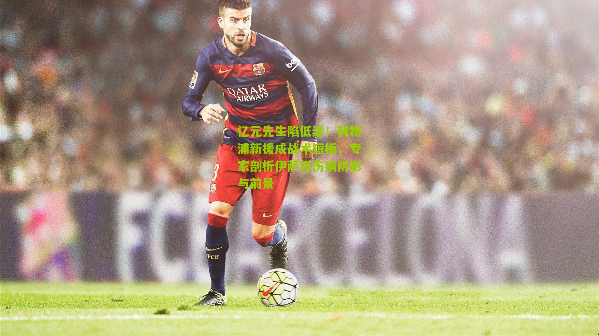 亿元先生陷低迷！利物浦新援成战术短板，专家剖析伊萨克伤病阴影与前景