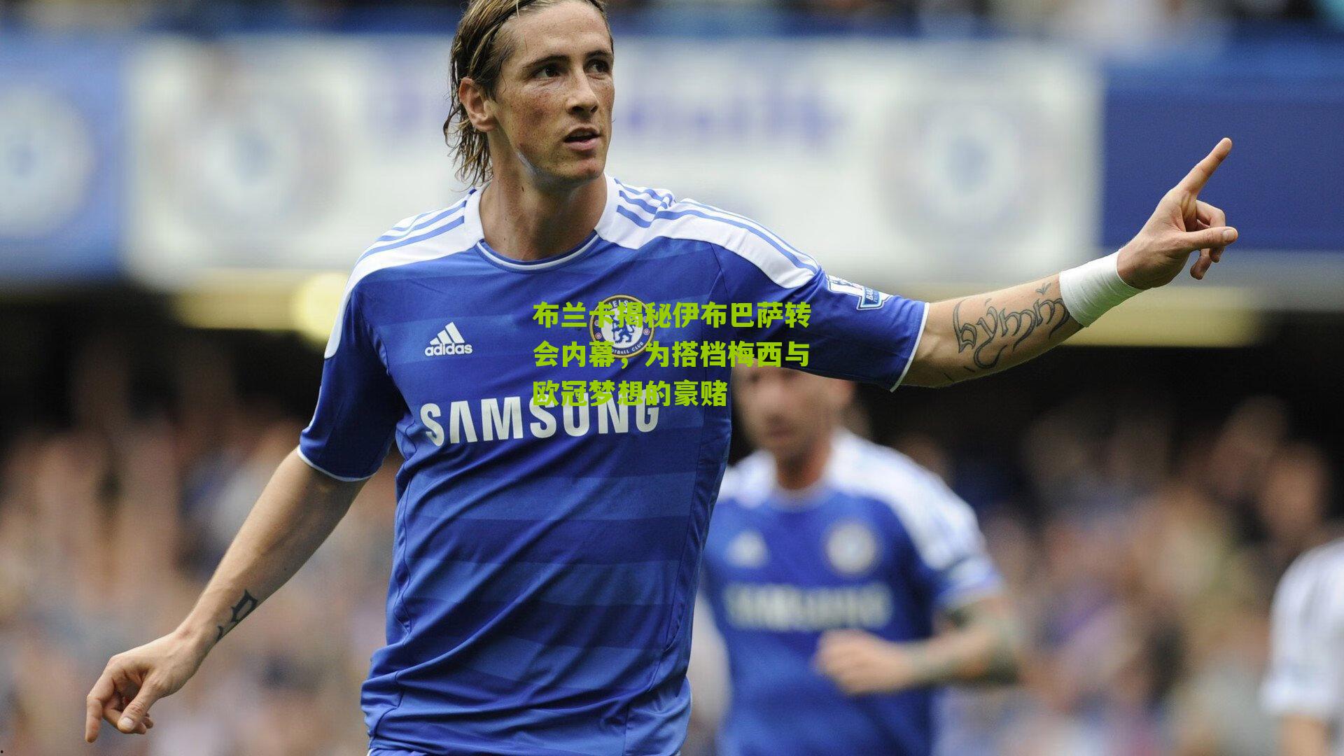 布兰卡揭秘伊布巴萨转会内幕，为搭档梅西与欧冠梦想的豪赌